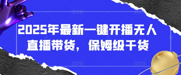 2025年最新一键开播无人直播带货，保姆级干货-课程网
