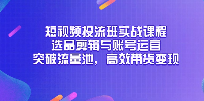 短视频投流班实战课程，选品剪辑与账号运营，突破流量池，高效带货变现财创网络学堂-引流教程-网赚教程-副业教程-引流技术-副业-网络赚钱项目课程网