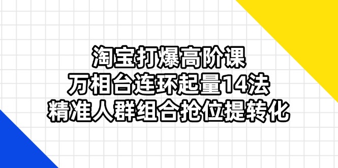 淘宝打爆高阶课：万相台连环起量14法，精准人群组合抢位提转化-课程网