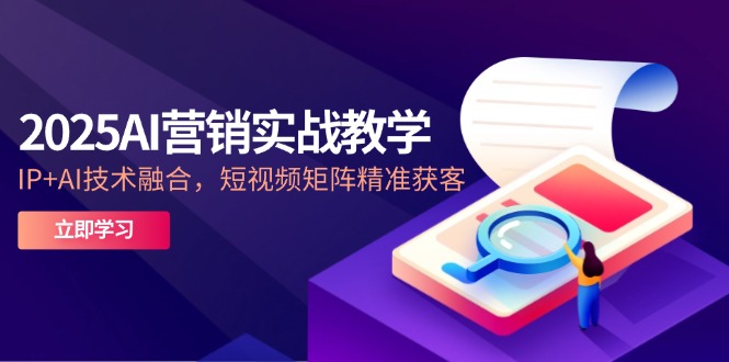 2025AI营销实战教学-5月，IP+AI技术融合，短视频矩阵精准获客财创网络学堂-引流教程-网赚教程-副业教程-引流技术-副业-网络赚钱项目课程网