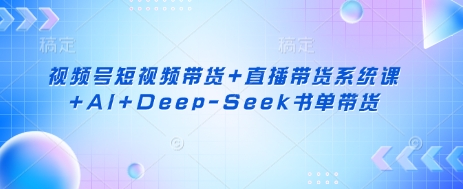 视频号短视频带货+直播带货系统课+AI+Deep-Seek书单带货-课程网