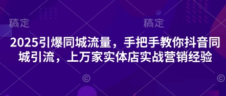 2025引爆同城流量，手把手教你抖音同城引流，上万家实体店实战营销经验财创网络学堂-引流教程-网赚教程-副业教程-引流技术-副业-网络赚钱项目课程网