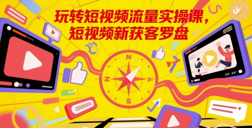 玩转短视频流量实操课，短视频新获客罗盘财创网络学堂-引流教程-网赚教程-副业教程-引流技术-副业-网络赚钱项目课程网