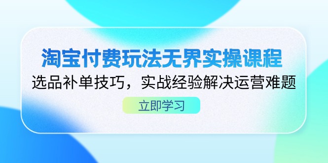 淘宝付费玩法无界实操课程，选品补单技巧，实战经验解决运营难题-课程网