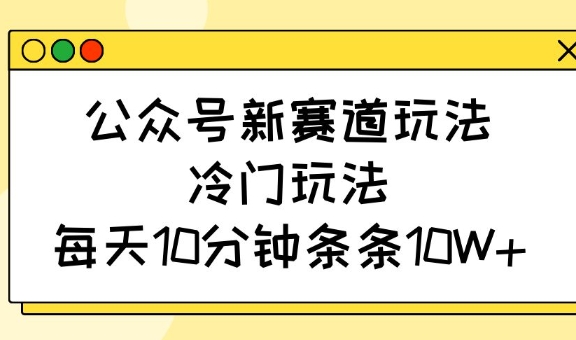 公众号新赛道玩法，冷门玩法，每天10分钟条条10W+-课程网