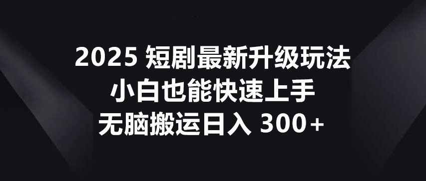 2025短剧最新升级玩法，小白也能快速上手，无脑搬运日入300+-课程网