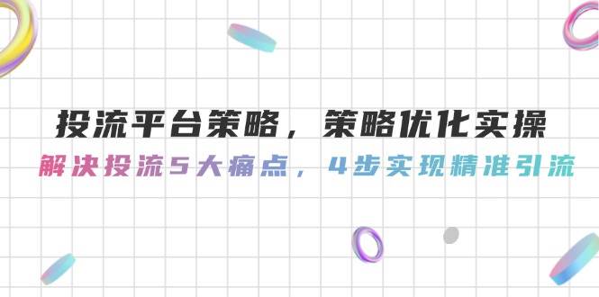 投流平台策略，策略优化实操，解决投流5大痛点，4步实现精准引流财创网络学堂-引流教程-网赚教程-副业教程-引流技术-副业-网络赚钱项目课程网