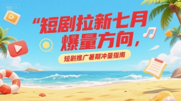 短剧拉新七月爆量方向，短剧推广暑期冲量指南财创网络学堂-引流教程-网赚教程-副业教程-引流技术-副业-网络赚钱项目课程网