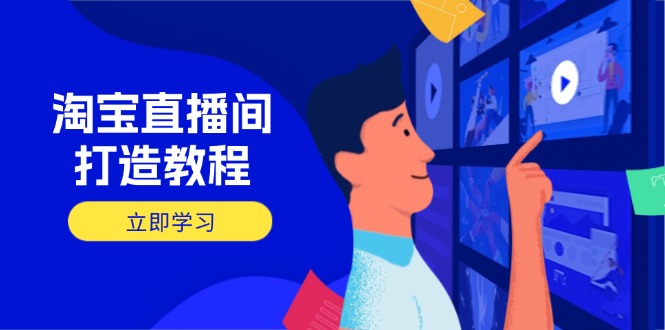 淘宝直播间打造教程：掌握开播添加商品与选品核心逻辑，打造高转化直播间-课程网