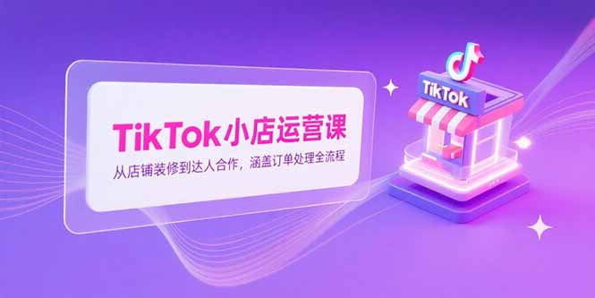 TikTok小店运营课，从店铺装修到达人合作，涵盖订单处理全流程财创网络学堂-引流教程-网赚教程-副业教程-引流技术-副业-网络赚钱项目课程网