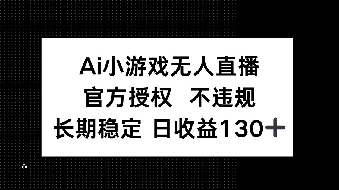 AI小游戏无人直播，官方授权 不违规，单日平均收益130+-课程网