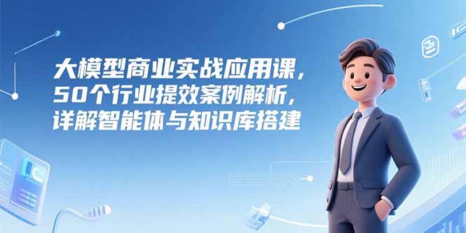 大模型商业实战应用课，50个行业提效案例解析，详解智能体与知识库搭建财创网络学堂-引流教程-网赚教程-副业教程-引流技术-副业-网络赚钱项目课程网