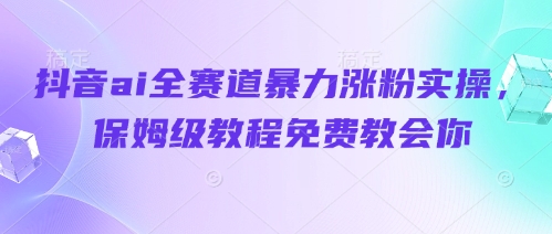 抖音ai全赛道暴力涨粉实操，保姆级教程免费教会你-课程网