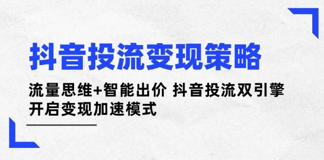 抖音投流变现策略：流量思维+智能出价 抖音投流双引擎 开启变现加速模式-课程网