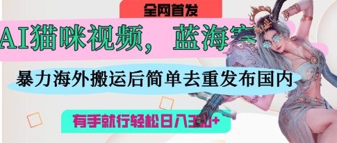 AI猫咪视频蓝海赛道，操作简单，直接海外搬运，简单去重，操作简单，有手就行日入3张-课程网
