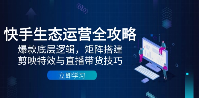 快手生态运营全攻略：爆款底层逻辑，矩阵搭建，剪映特效与直播带货技巧财创网络学堂-引流教程-网赚教程-副业教程-引流技术-副业-网络赚钱项目课程网