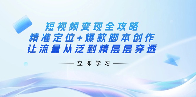 短视频变现全攻略：精准定位+爆款脚本创作，让流量从泛到精层层穿透-课程网