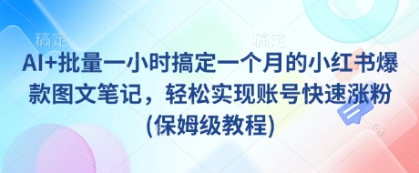 AI+批量一小时搞定一个月的小红书爆款图文笔记，轻松实现账号快速涨粉(保姆级教程)-课程网