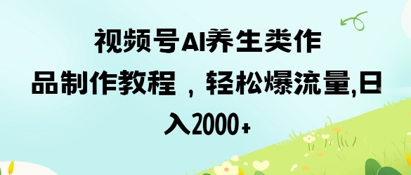 视频号ai养生类作品制作教程，轻松爆流量，日入数张财创网络学堂-引流教程-网赚教程-副业教程-引流技术-副业-网络赚钱项目课程网