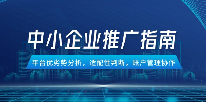 中小企业竞价推广指南，平台优劣势分析，适配性判断，账户管理协作财创网络学堂-引流教程-网赚教程-副业教程-引流技术-副业-网络赚钱项目课程网