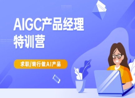 AIGC产品经理特训营-产品经理较教程，求职转行做AI产品-课程网