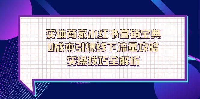 实体商家小红书营销宝典，0成本引爆线下流量攻略，实操技巧全解析-课程网