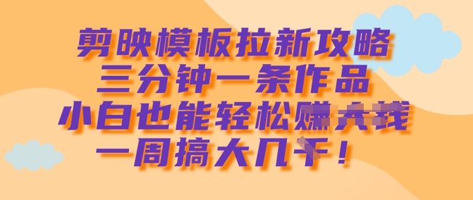 剪映模板拉新攻略，三分钟一条作品，小白也能轻松一周搞大几k-课程网