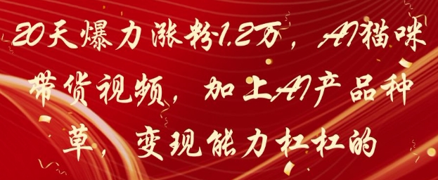20天爆力涨粉1.2W，AI猫咪带货视频，加上AI产品种草，变现能力杠杠的财创网络学堂-引流教程-网赚教程-副业教程-引流技术-副业-网络赚钱项目课程网
