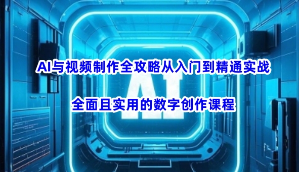 AI与视频制作全攻略从入门到精通实战，全面且实用的数字创作课程(更新3月)-课程网