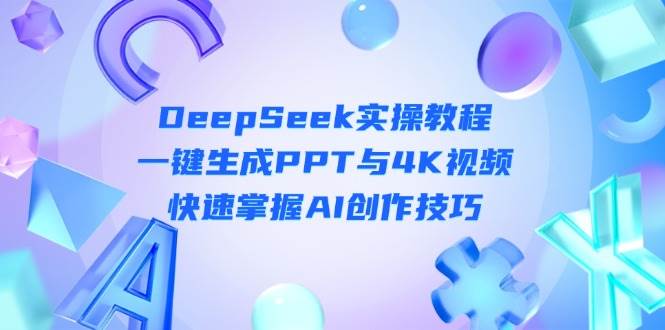 DeepSeek入门实操教程：一键生成PPT与4K视频，快速掌握AI创作技巧-课程网