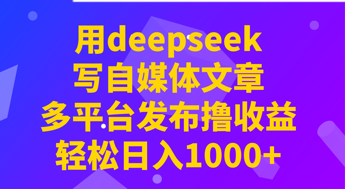 用deepseek写自媒体文章，多平台发布撸收益，轻松日入1000+！-课程网
