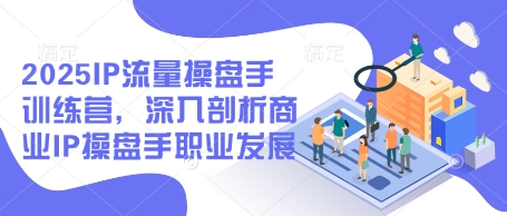 2025IP流量操盘手训练营，深入剖析商业IP操盘手职业发展-课程网