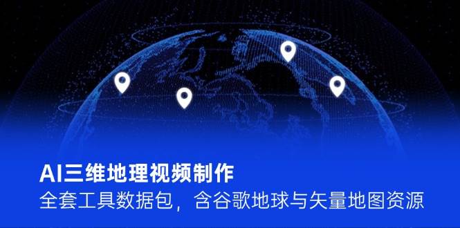 AI三维地理视频制作，全套工具数据包，含谷歌地球与矢量地图资源财创网络学堂-引流教程-网赚教程-副业教程-引流技术-副业-网络赚钱项目课程网