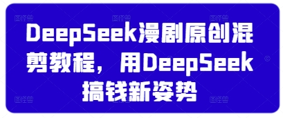 DeepSeek漫剧原创混剪教程，用DeepSeek搞钱新姿势-课程网