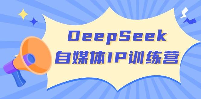 DeepSeek自媒体IP训练营，掌握四位定位法 长板变现模型 开启自媒体新篇章(更新)-课程网