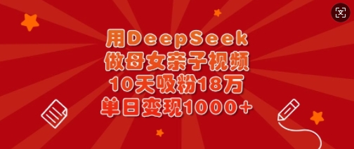 用DeepSeek做母女亲子视频，10天吸粉18万，单日变现多张财创网络学堂-引流教程-网赚教程-副业教程-引流技术-副业-网络赚钱项目课程网