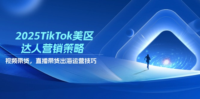 2025TikTok美区达人营销策略，视频带货，直播带货，出海运营技巧-课程网