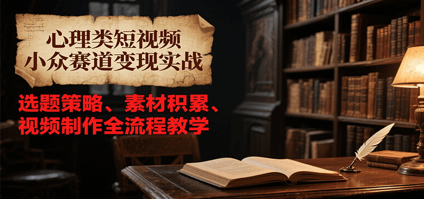 心理类短视频小众赛道变现实战，选题策略、素材积累、视频制作全流程教学财创网络学堂-引流教程-网赚教程-副业教程-引流技术-副业-网络赚钱项目课程网