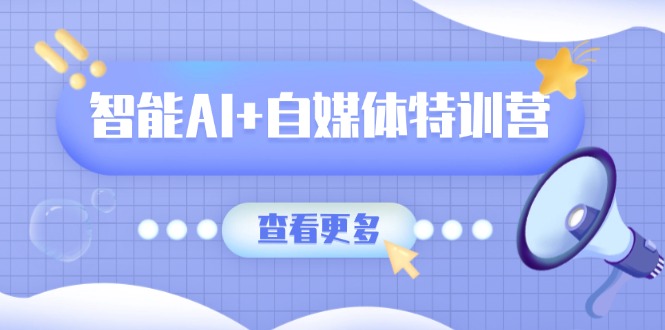 智能AI+自媒体特训营：涵盖文本创作、图像创作、视频创作和职场办公几大类-课程网
