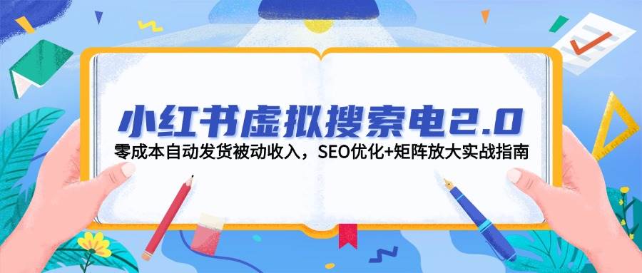 小红书虚拟搜索电2.0，零成本自动发货被动收入，SEO优化+矩阵放大实战指南财创网络学堂-引流教程-网赚教程-副业教程-引流技术-副业-网络赚钱项目课程网