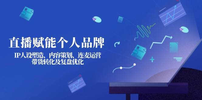 直播赋能个人品牌：IP人设塑造、内容策划、连麦运营、带货转化及复盘优化财创网络学堂-引流教程-网赚教程-副业教程-引流技术-副业-网络赚钱项目课程网