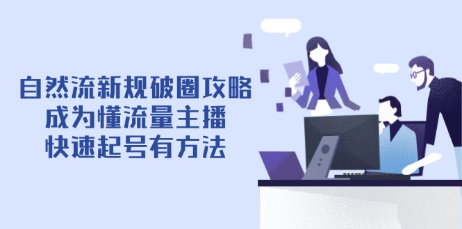 自然流新规破圈攻略【4月6更新】：成为懂流量主播，快速起号有方法-课程网