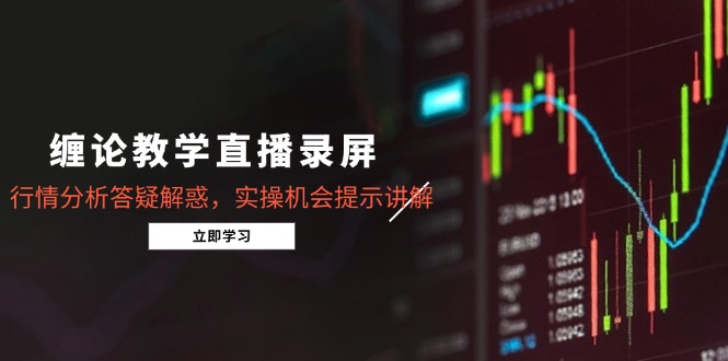 缠论教学直播录屏，行情分析答疑解惑，实操机会提示讲解(5月财创网络学堂-引流教程-网赚教程-副业教程-引流技术-副业-网络赚钱项目课程网