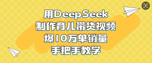 用DeepSeek制作育儿带货视频，爆10W单销量，手把手教学财创网络学堂-引流教程-网赚教程-副业教程-引流技术-副业-网络赚钱项目课程网