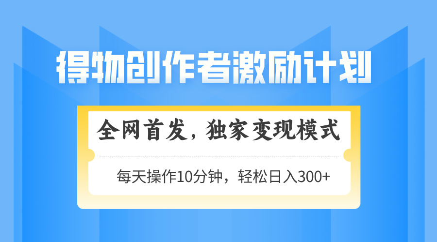 得物创作者激励，变现模式，轻松上手，日入300+可矩阵，可放大财创网络学堂-引流教程-网赚教程-副业教程-引流技术-副业-网络赚钱项目课程网