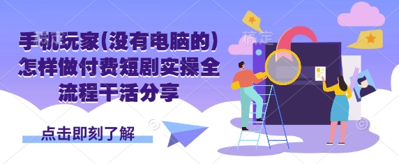 手机玩家(没有电脑的)怎样做付费短剧实操全流程干活分享-课程网