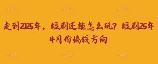 走到2025年，短剧还能怎么玩？短剧25年4月份搞钱方向-课程网