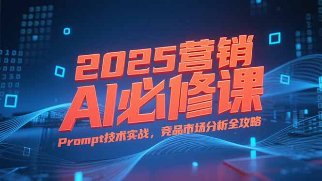2025营销AI必修课，业务拆解逻辑，Prompt技术实战，竞品市场分析全攻略财创网络学堂-引流教程-网赚教程-副业教程-引流技术-副业-网络赚钱项目课程网