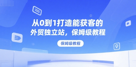 从0到1打造能获客的外贸独立站，保姆级教程财创网络学堂-引流教程-网赚教程-副业教程-引流技术-副业-网络赚钱项目课程网