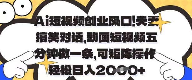 Ai短视频创业风口，夫妻搞笑对话，动画短视频五分钟做一条，可矩阵操作，轻松日入1k+【揭秘】-课程网